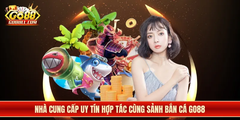Nhà cung cấp uy tín hợp tác cùng sảnh bắn cá Go88