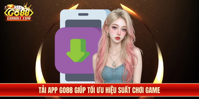 Tải app Go88 giúp tối ưu hiệu suất chơi game