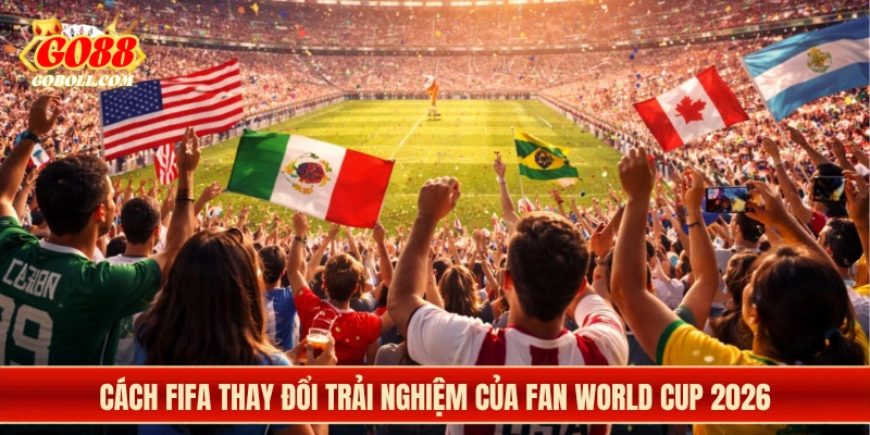 Cách FIFA thay đổi trải nghiệm của fan World Cup 2026