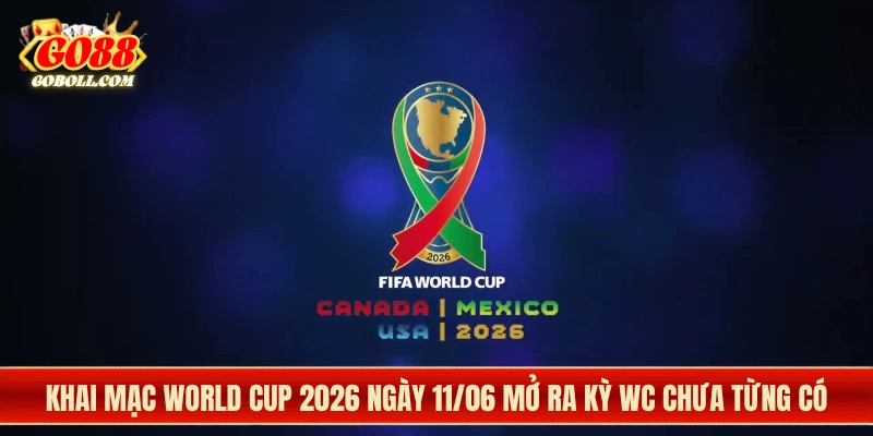 Khai Mạc World Cup 2026 Ngày 11/06 Mở Ra Kỳ WC Chưa Từng Có