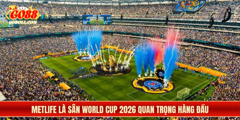 MetLife là sân World Cup 2026 quan trọng hàng đầu