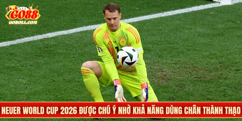 Neuer World Cup 2026 được chú ý nhờ khả năng dùng chân thành thạo
