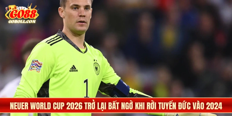 Neuer World Cup 2026 trở lại bất ngờ khi rời tuyển Đức vào 2024