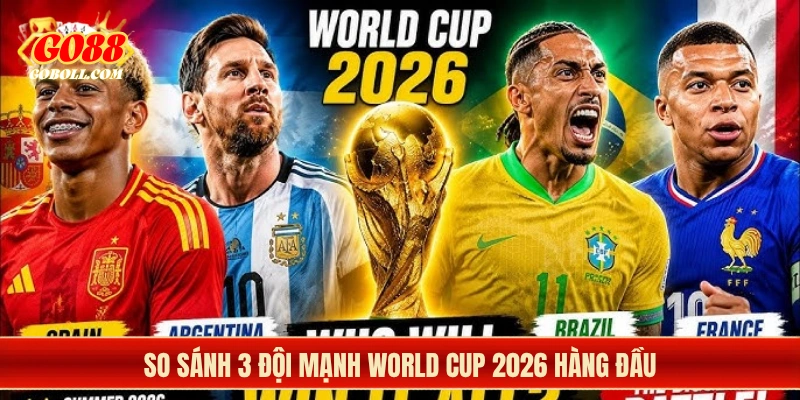 So sánh 3 đội mạnh World Cup 2026 hàng đầu