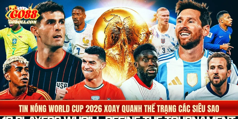 Tin nóng World Cup 2026 xoay quanh thể trạng các siêu sao