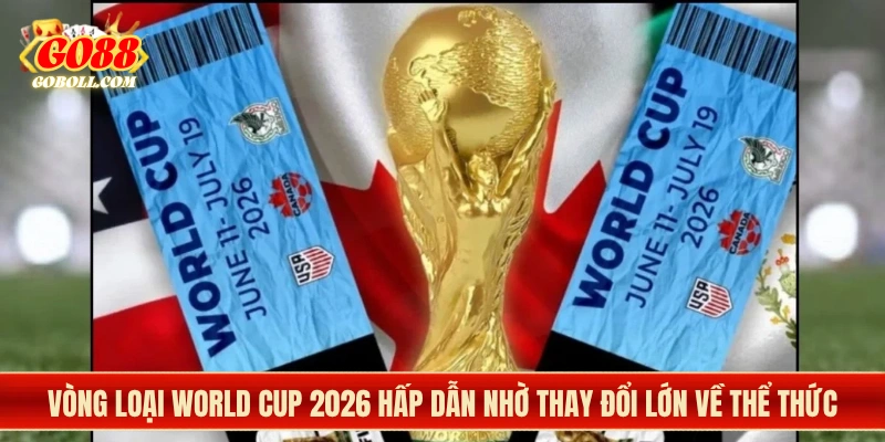 Vòng loại World Cup 2026 hấp dẫn nhờ thay đổi lớn về thể thức