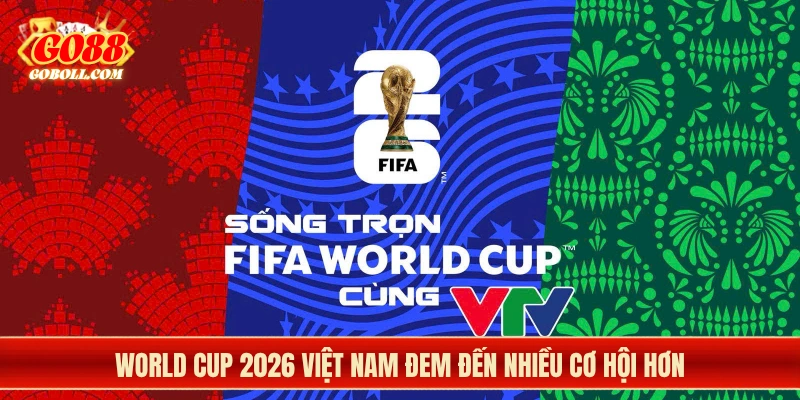 World Cup 2026 Việt Nam đem đến nhiều cơ hội hơn
